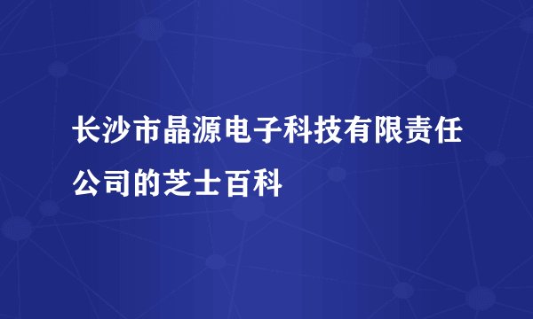 长沙市晶源电子科技有限责任公司的芝士百科