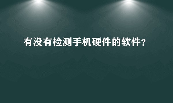 有没有检测手机硬件的软件?