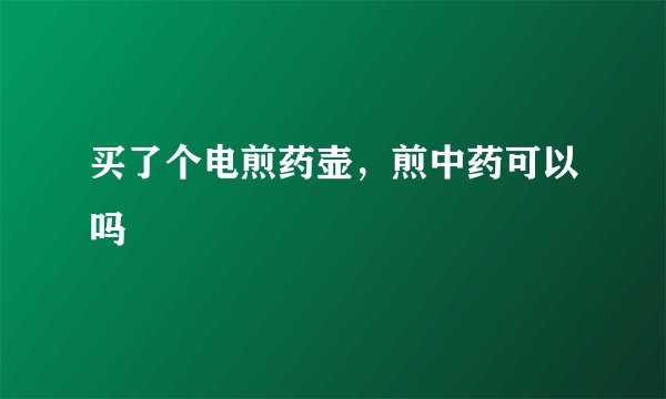 买了个电煎药壶，煎中药可以吗