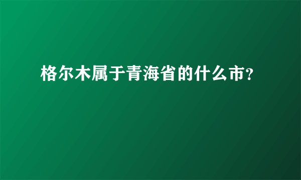 格尔木属于青海省的什么市？