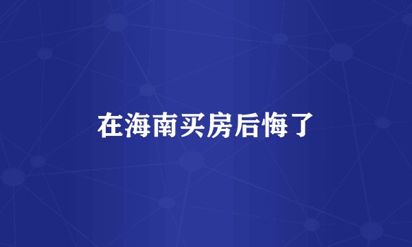 在海南买房后悔了