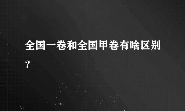 全国一卷和全国甲卷有啥区别？