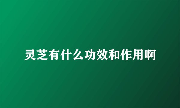 灵芝有什么功效和作用啊