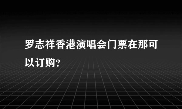 罗志祥香港演唱会门票在那可以订购？