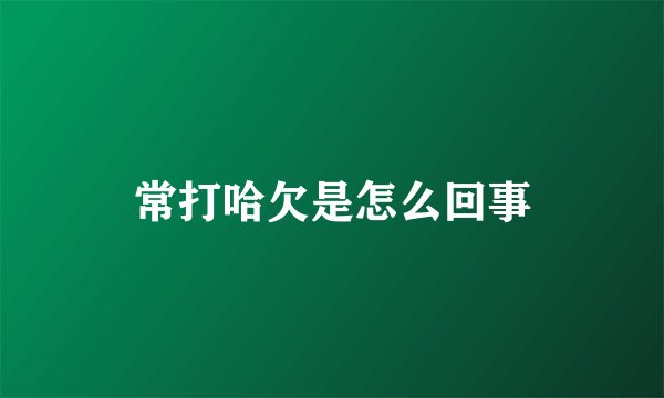 常打哈欠是怎么回事