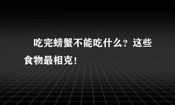 ​吃完螃蟹不能吃什么？这些食物最相克！