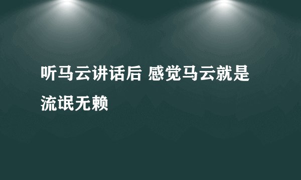 听马云讲话后 感觉马云就是流氓无赖