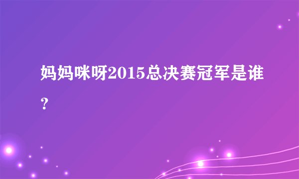 妈妈咪呀2015总决赛冠军是谁?