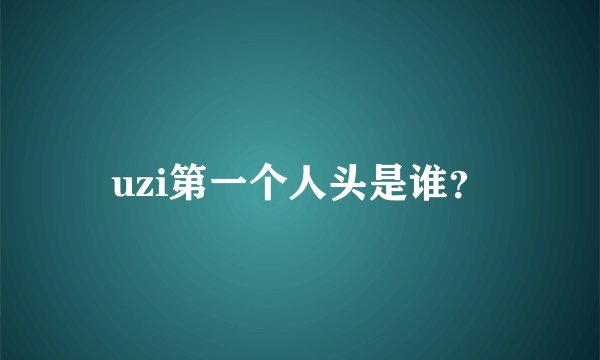uzi第一个人头是谁？