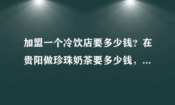 加盟一个冷饮店要多少钱?在贵阳做珍珠奶茶要多少钱,贵州有没有教做冷饮的?