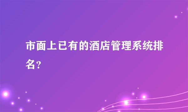 市面上已有的酒店管理系统排名？