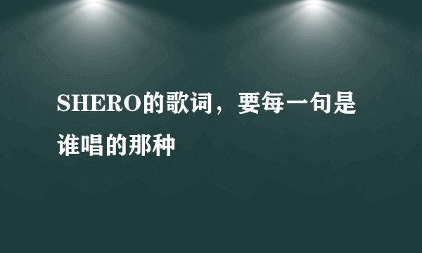 SHERO的歌词，要每一句是谁唱的那种