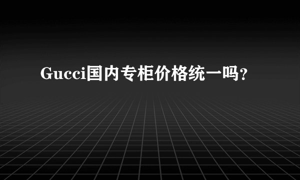 Gucci国内专柜价格统一吗？