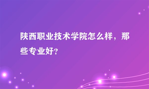陕西职业技术学院怎么样，那些专业好？