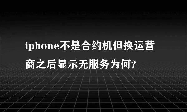 iphone不是合约机但换运营商之后显示无服务为何?