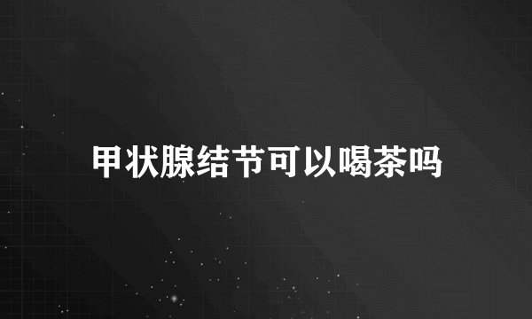 甲状腺结节可以喝茶吗