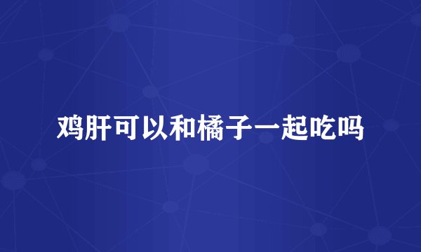 鸡肝可以和橘子一起吃吗