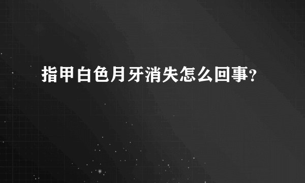 指甲白色月牙消失怎么回事？