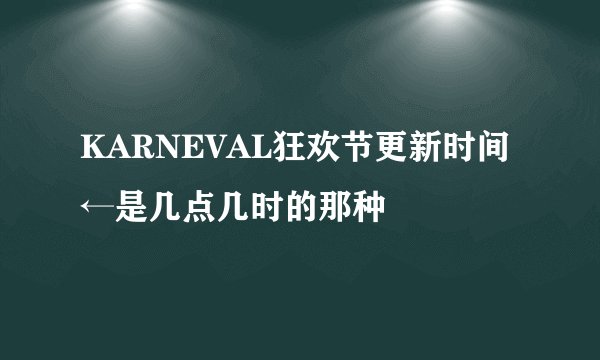 KARNEVAL狂欢节更新时间←是几点几时的那种