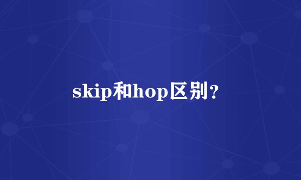 skip和hop区别？