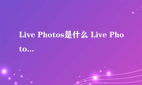 Live Photos是什么 Live Photos怎么用