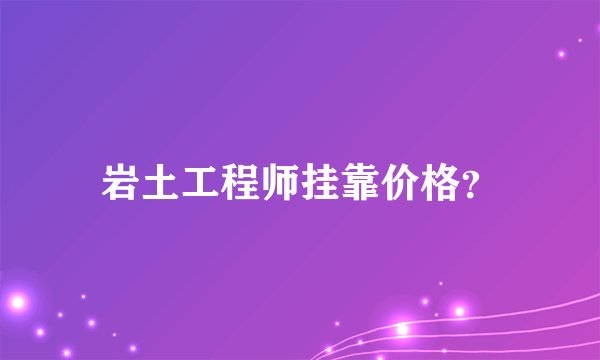岩土工程师挂靠价格？