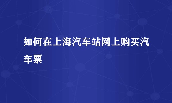 如何在上海汽车站网上购买汽车票