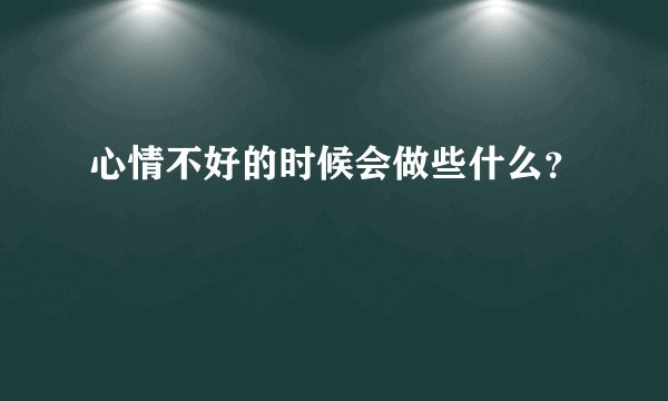 心情不好的时候会做些什么？