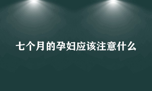 七个月的孕妇应该注意什么