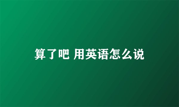 算了吧 用英语怎么说