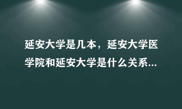 延安大学是几本，延安大学医学院和延安大学是什么关系？谢谢？