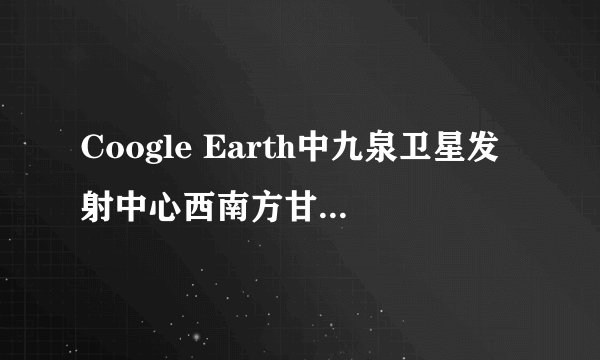Coogle Earth中九泉卫星发射中心西南方甘肃境内标为JIANGCHENGZI的是个什么地方