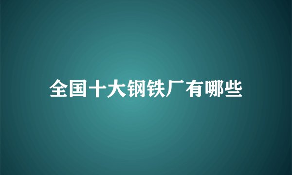 全国十大钢铁厂有哪些