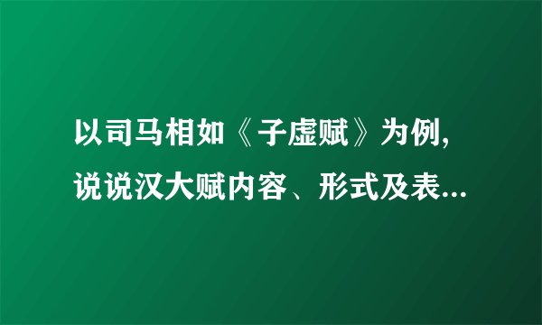 以司马相如《子虚赋》为例,说说汉大赋内容、形式及表现手法方面的特点。知道的朋友帮帮忙，谢谢？