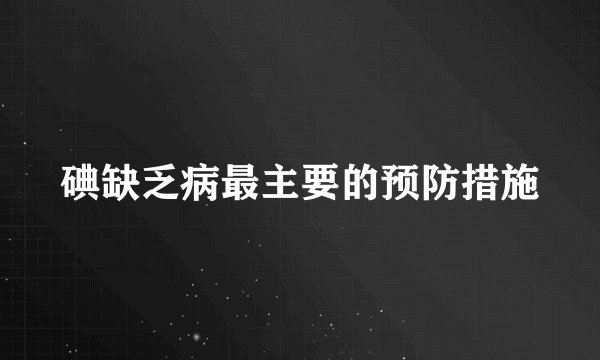 碘缺乏病最主要的预防措施