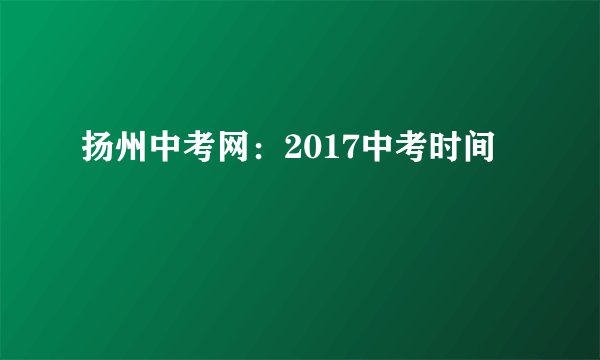扬州中考网：2017中考时间