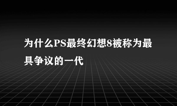 为什么PS最终幻想8被称为最具争议的一代