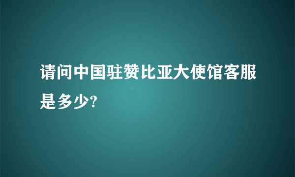 请问中国驻赞比亚大使馆客服是多少?