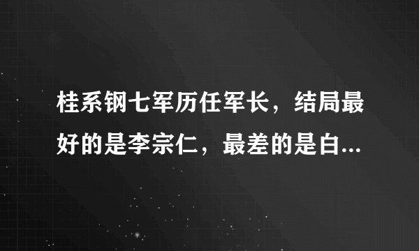 桂系钢七军历任军长，结局最好的是李宗仁，最差的是白崇禧的爱将