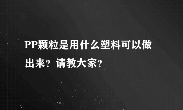 PP颗粒是用什么塑料可以做出来？请教大家？