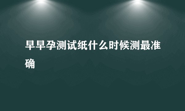 早早孕测试纸什么时候测最准确