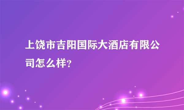 上饶市吉阳国际大酒店有限公司怎么样？