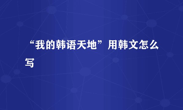 “我的韩语天地”用韩文怎么写