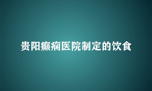贵阳癫痫医院制定的饮食