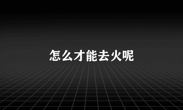 怎么才能去火呢