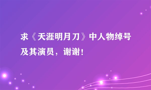 求《天涯明月刀》中人物绰号及其演员，谢谢！