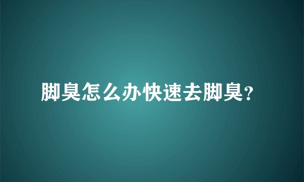 脚臭怎么办快速去脚臭？
