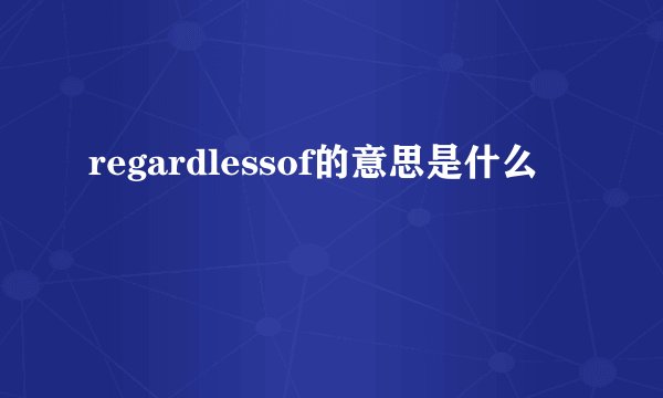 regardlessof的意思是什么