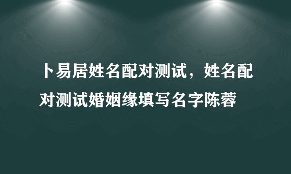 卜易居姓名配对测试，姓名配对测试婚姻缘填写名字陈蓉