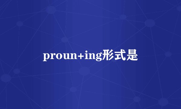 proun+ing形式是